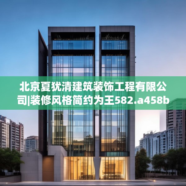 北京夏犹清建筑装饰工程有限公司|装修风格简约为王582.a458b459c462fgy.469dsfds