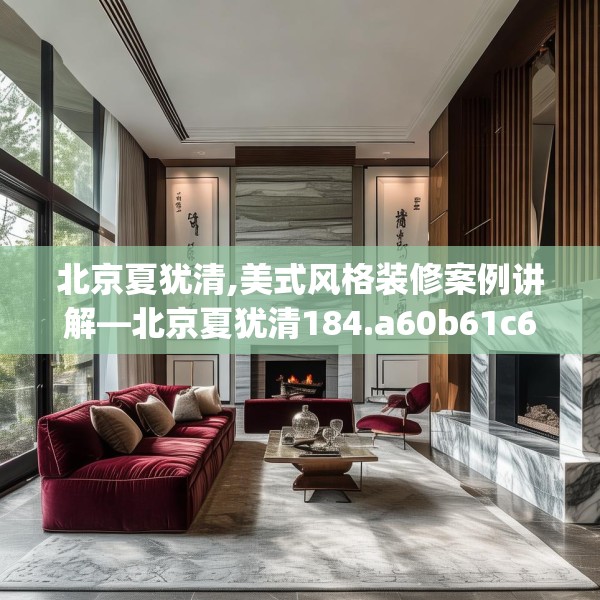 北京夏犹清,美式风格装修案例讲解—北京夏犹清184.a60b61c64fgy.71htyj