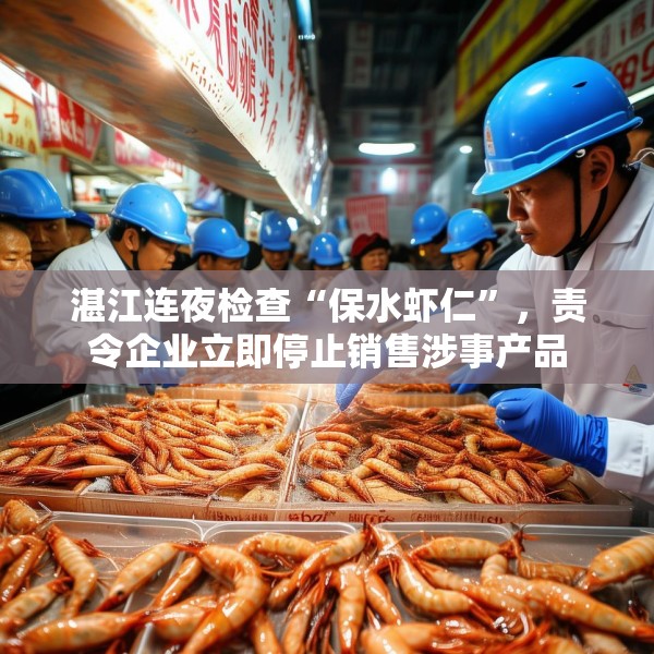 湛江连夜检查“保水虾仁”，责令企业立即停止销售涉事产品