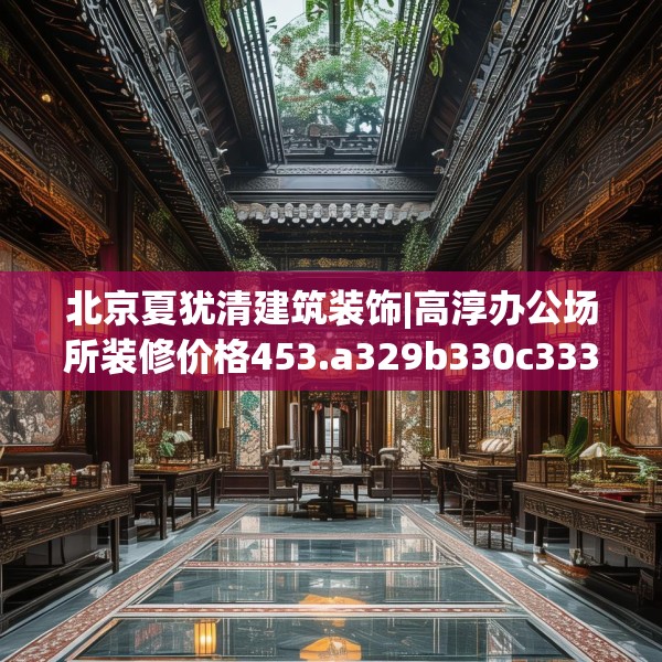 北京夏犹清建筑装饰|高淳办公场所装修价格453.a329b330c333fgy.340uyk