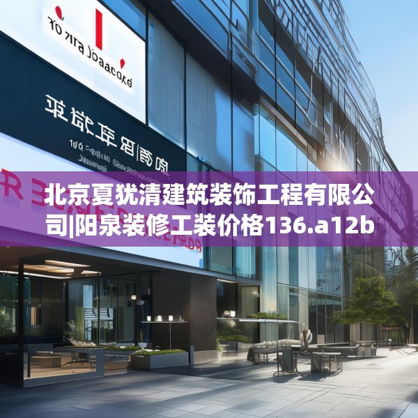 北京夏犹清建筑装饰工程有限公司|阳泉装修工装价格136.a12b13c16fgy.23sdA
