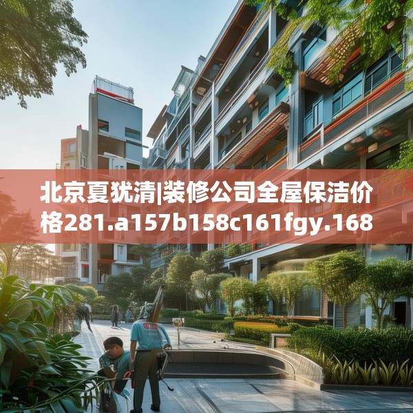 北京夏犹清|装修公司全屋保洁价格281.a157b158c161fgy.168cvcx