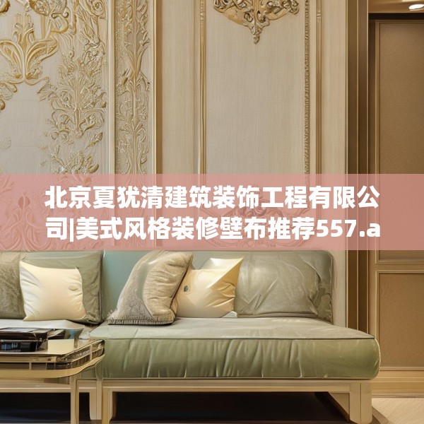北京夏犹清建筑装饰工程有限公司|美式风格装修壁布推荐557.a433b434c437fgy.444bnbn