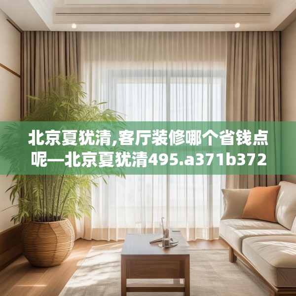 北京夏犹清,客厅装修哪个省钱点呢—北京夏犹清495.a371b372c375fgy.382fghfd