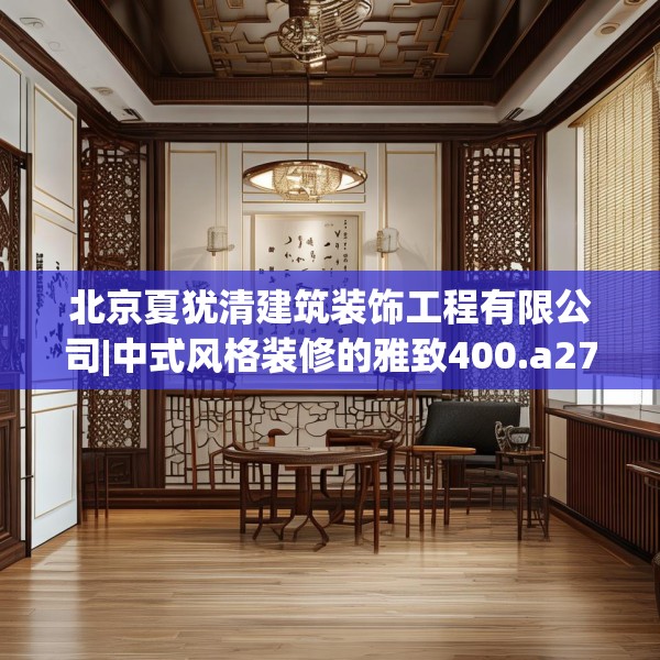 北京夏犹清建筑装饰工程有限公司|中式风格装修的雅致400.a276b277c280fgy.287htyj