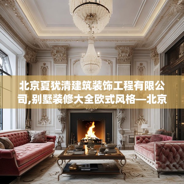 北京夏犹清建筑装饰工程有限公司,别墅装修大全欧式风格—北京夏犹清建筑装饰工程有限公司159.a35b36c39fgy.46fhsg