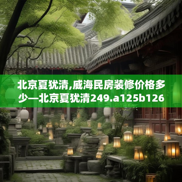 北京夏犹清,威海民房装修价格多少—北京夏犹清249.a125b126c129fgy.136fhsg