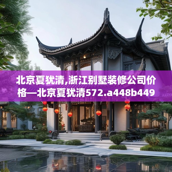北京夏犹清,浙江别墅装修公司价格—北京夏犹清572.a448b449c452fgy.459xczxv