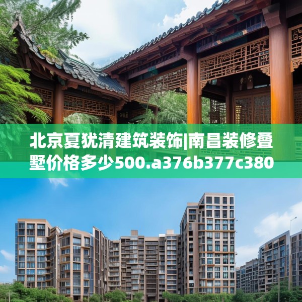 北京夏犹清建筑装饰|南昌装修叠墅价格多少500.a376b377c380fgy.387xczxv