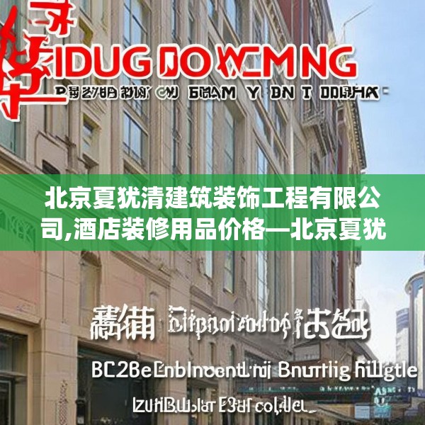 北京夏犹清建筑装饰工程有限公司,酒店装修用品价格—北京夏犹清建筑装饰工程有限公司379.a255b256c259fgy.266jhhj