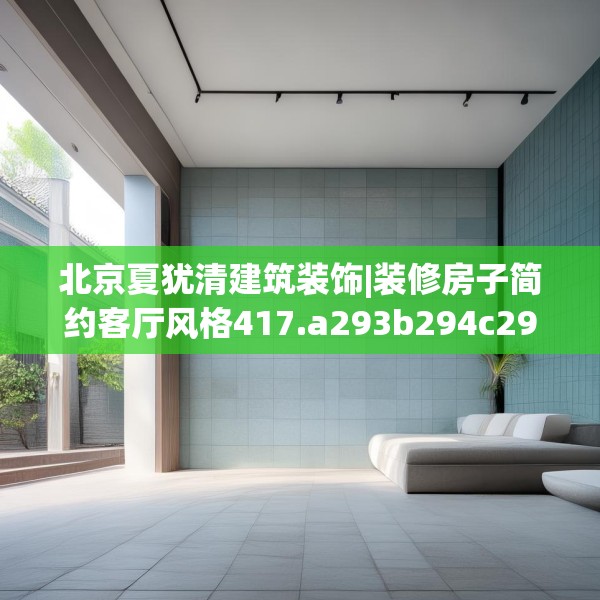 北京夏犹清建筑装饰|装修房子简约客厅风格417.a293b294c297fgy.304uyk