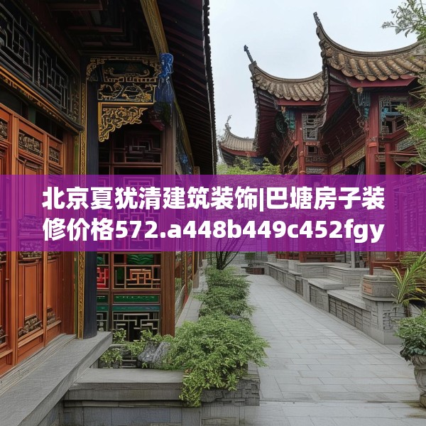 北京夏犹清建筑装饰|巴塘房子装修价格572.a448b449c452fgy.459xczxv