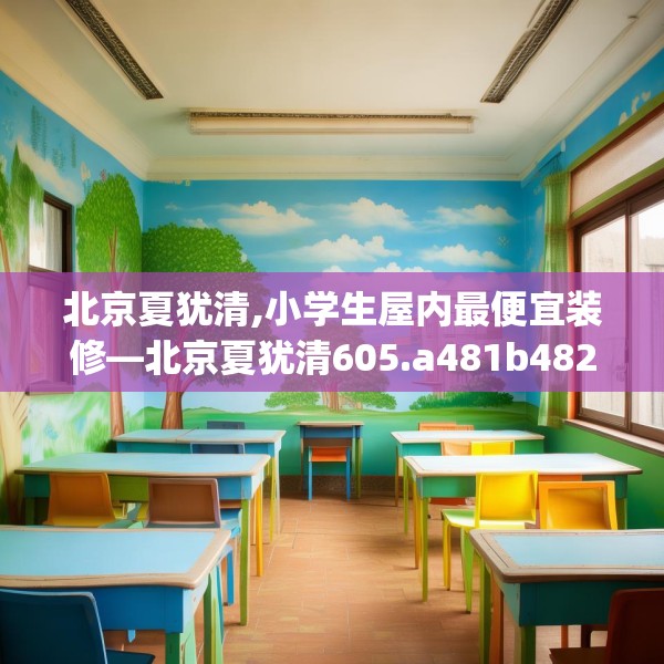 北京夏犹清,小学生屋内最便宜装修—北京夏犹清605.a481b482c485fgy.492cvcx
