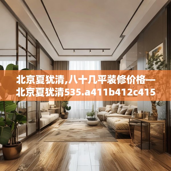北京夏犹清,八十几平装修价格—北京夏犹清535.a411b412c415fgy.422poiy