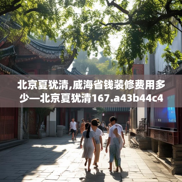 北京夏犹清,威海省钱装修费用多少—北京夏犹清167.a43b44c47fgy.54fds