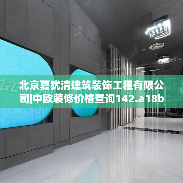 北京夏犹清建筑装饰工程有限公司|中欧装修价格查询142.a18b19c22fgy.29dewqe