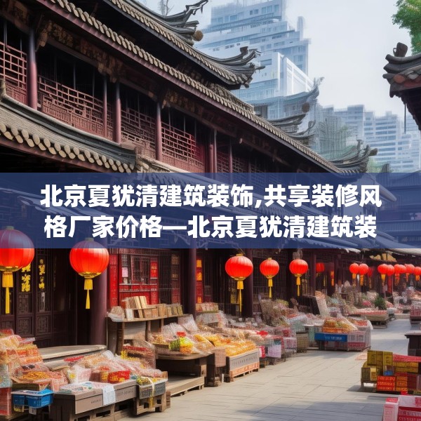 北京夏犹清建筑装饰,共享装修风格厂家价格—北京夏犹清建筑装饰500.a376b377c380fgy.387xczxv