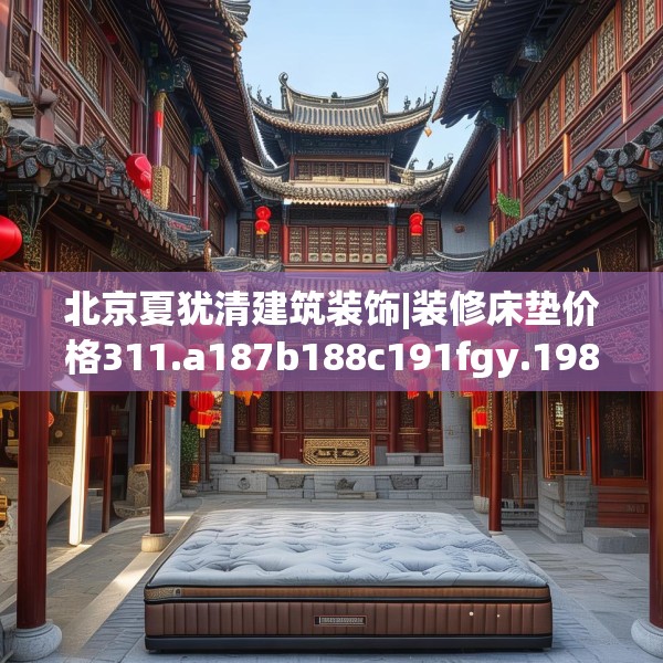 北京夏犹清建筑装饰|装修床垫价格311.a187b188c191fgy.198fds
