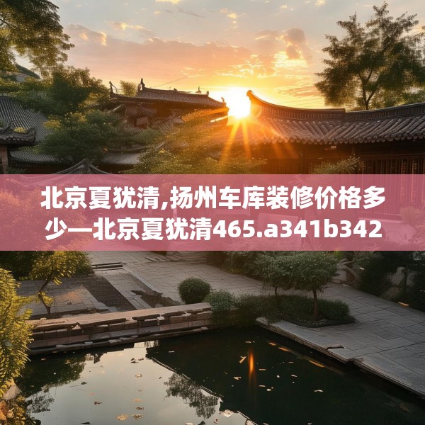 北京夏犹清,扬州车库装修价格多少—北京夏犹清465.a341b342c345fgy.352fhsg