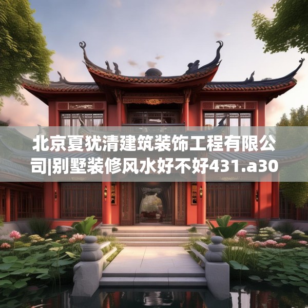 北京夏犹清建筑装饰工程有限公司|别墅装修风水好不好431.a307b308c311fgy.318bnbn