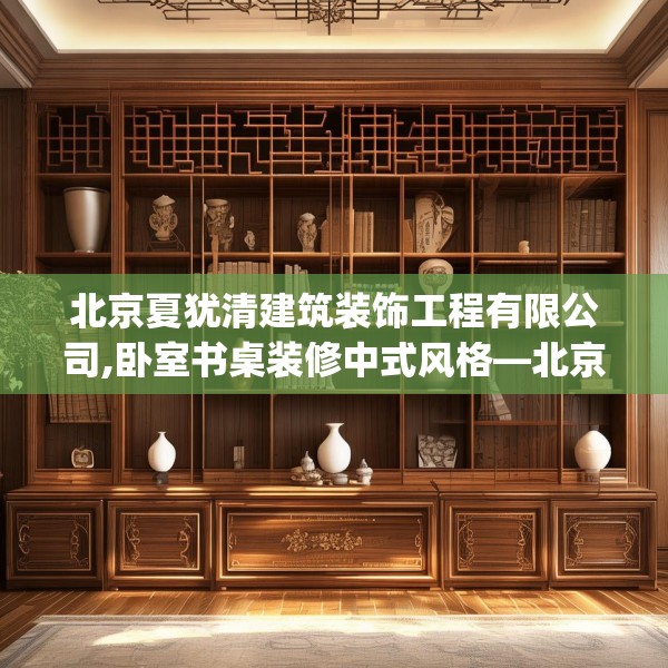 北京夏犹清建筑装饰工程有限公司,卧室书桌装修中式风格—北京夏犹清建筑装饰工程有限公司411.a287b288c291fgy.298fhsg