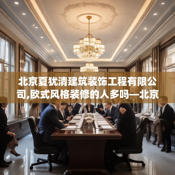 北京夏犹清建筑装饰工程有限公司,欧式风格装修的人多吗—北京夏犹清建筑装饰工程有限公司482.a358b359c362fgy.369xczxv