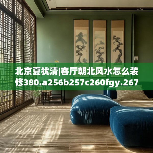 北京夏犹清|客厅朝北风水怎么装修380.a256b257c260fgy.26776670