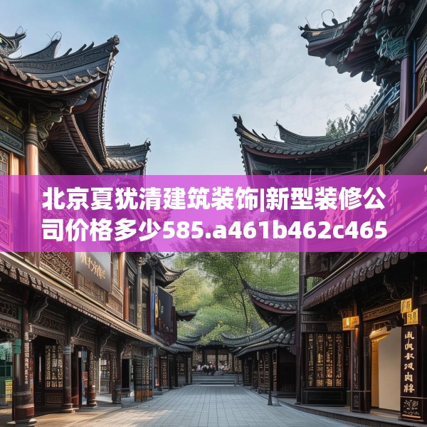 北京夏犹清建筑装饰|新型装修公司价格多少585.a461b462c465fgy.472fghfd
