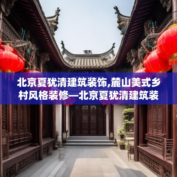 北京夏犹清建筑装饰,麓山美式乡村风格装修—北京夏犹清建筑装饰419.a295b296c299fgy.306fds