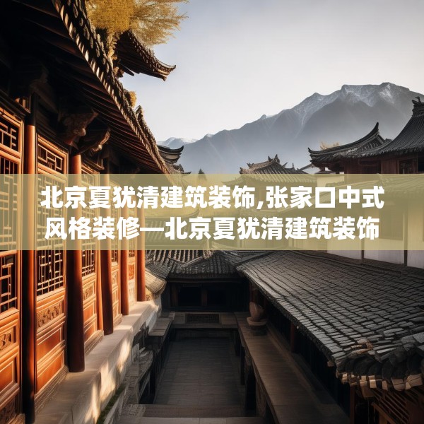 北京夏犹清建筑装饰,张家口中式风格装修—北京夏犹清建筑装饰615.a491b492c495fgy.502uyk