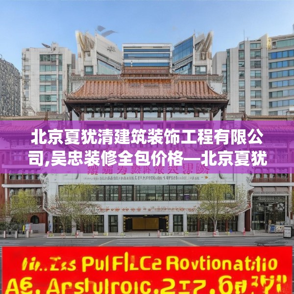 北京夏犹清建筑装饰工程有限公司,吴忠装修全包价格—北京夏犹清建筑装饰工程有限公司398.a274b275c278fgy.28576669