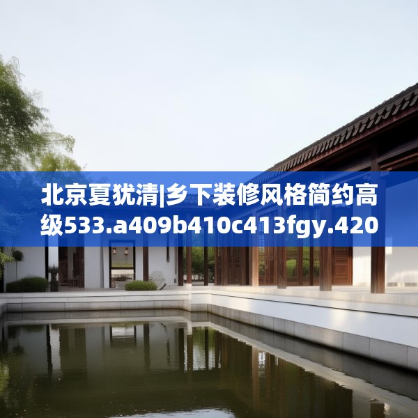 北京夏犹清|乡下装修风格简约高级533.a409b410c413fgy.420cvcx