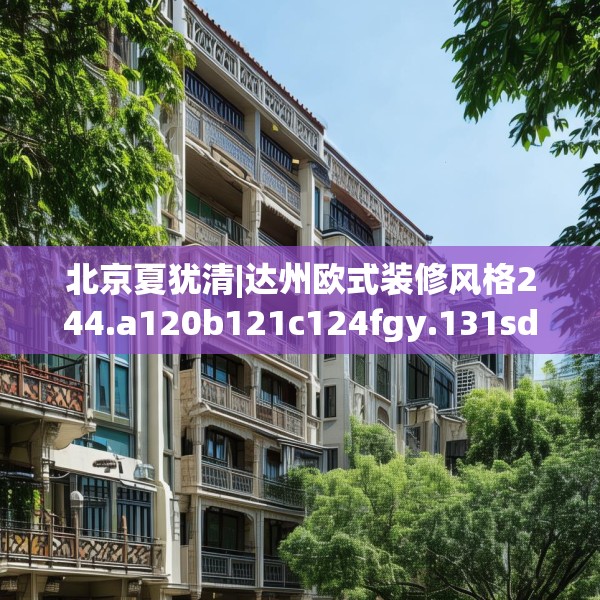 北京夏犹清|达州欧式装修风格244.a120b121c124fgy.131sdA