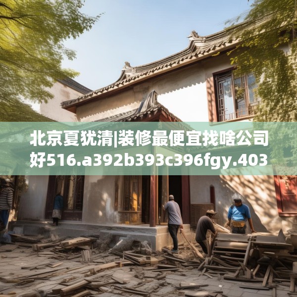 北京夏犹清|装修最便宜找啥公司好516.a392b393c396fgy.403lkjl