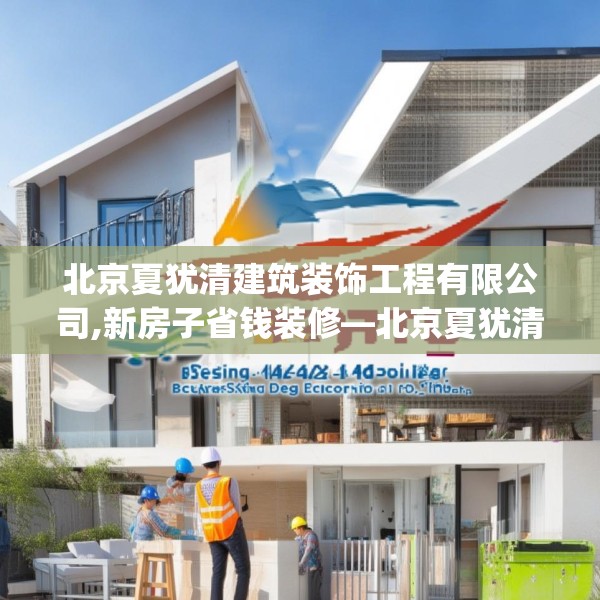 北京夏犹清建筑装饰工程有限公司,新房子省钱装修—北京夏犹清建筑装饰工程有限公司571.a447b448c451fgy.458poiy