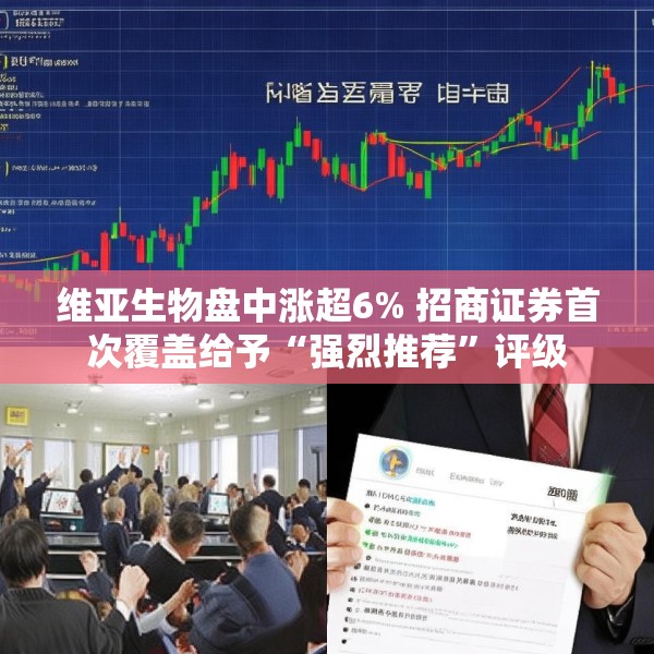 维亚生物盘中涨超6% 招商证券首次覆盖给予“强烈推荐”评级