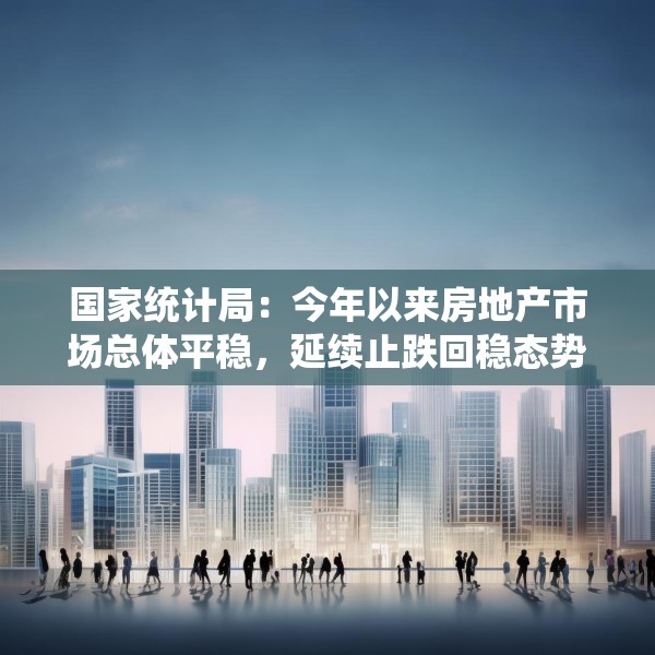 国家统计局：今年以来房地产市场总体平稳，延续止跌回稳态势