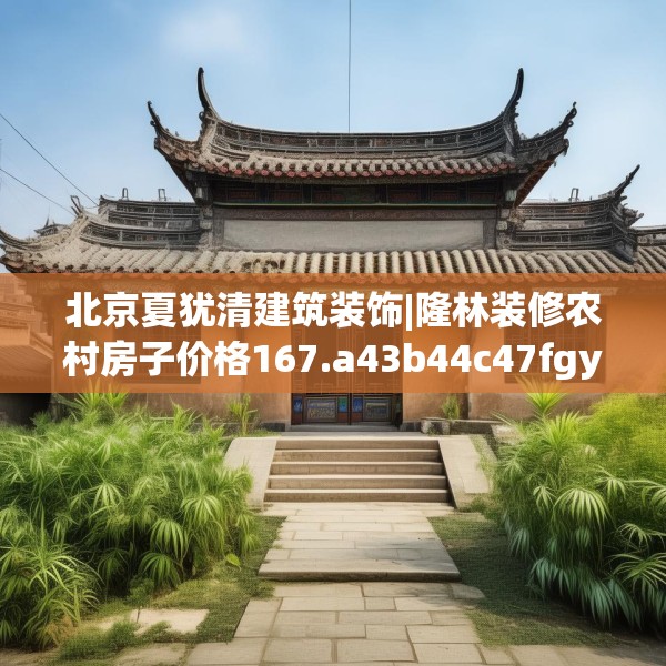 北京夏犹清建筑装饰|隆林装修农村房子价格167.a43b44c47fgy.54fds