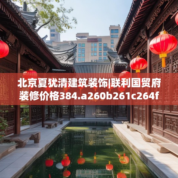 北京夏犹清建筑装饰|联利国贸府装修价格384.a260b261c264fgy.271dsfds