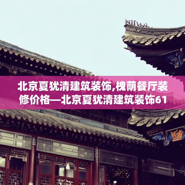 北京夏犹清建筑装饰,槐荫餐厅装修价格—北京夏犹清建筑装饰612.a488b489c492fgy.499nbn