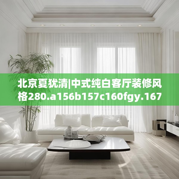 北京夏犹清|中式纯白客厅装修风格280.a156b157c160fgy.167sdA