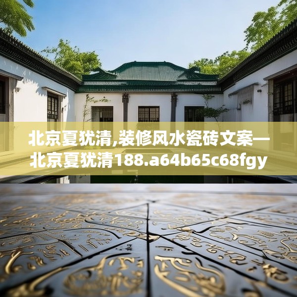 北京夏犹清,装修风水瓷砖文案—北京夏犹清188.a64b65c68fgy.75wew