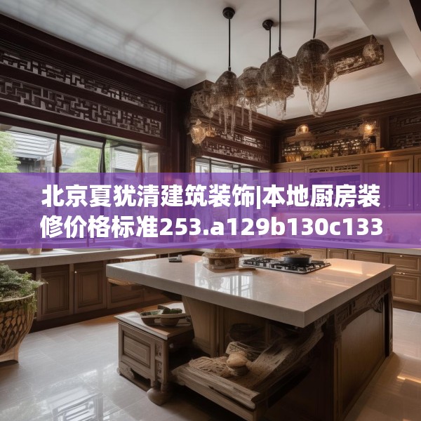 北京夏犹清建筑装饰|本地厨房装修价格标准253.a129b130c133fgy.140jhhj