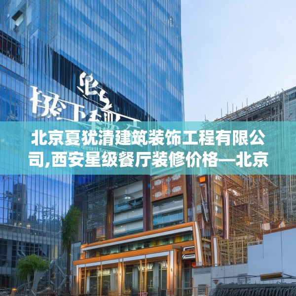 北京夏犹清建筑装饰工程有限公司,西安星级餐厅装修价格—北京夏犹清建筑装饰工程有限公司191.a67b68c71fgy.78cvcx