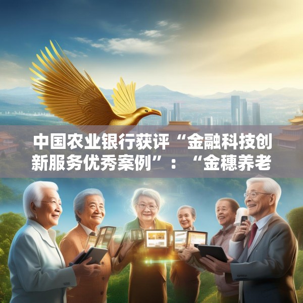 中国农业银行获评“金融科技创新服务优秀案例”：“金穗养老”数字服务工程，以科技之翼守护消费者安心