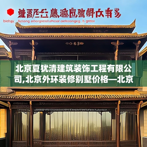 北京夏犹清建筑装饰工程有限公司,北京外环装修别墅价格—北京夏犹清建筑装饰工程有限公司359.a235b236c239fgy.246bnbn