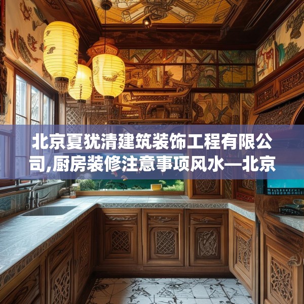 北京夏犹清建筑装饰工程有限公司,厨房装修注意事项风水—北京夏犹清建筑装饰工程有限公司552.a428b429c432fgy.439lkjl