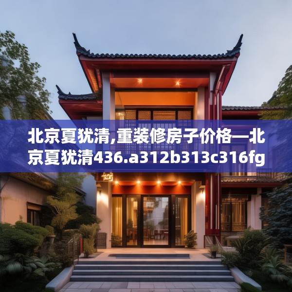 北京夏犹清,重装修房子价格—北京夏犹清436.a312b313c316fgy.323htyj