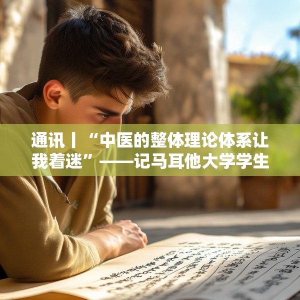 通讯丨“中医的整体理论体系让我着迷”——记马耳他大学学生走进地中海地区中医中心
