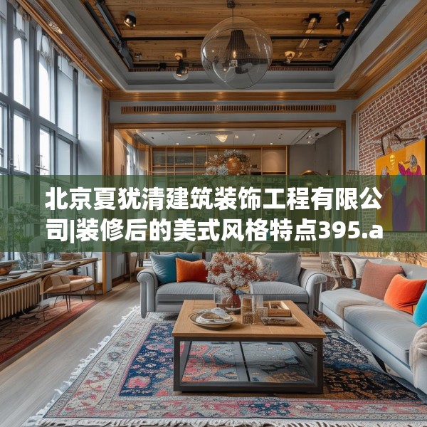 北京夏犹清建筑装饰工程有限公司|装修后的美式风格特点395.a271b272c275fgy.282bnbn